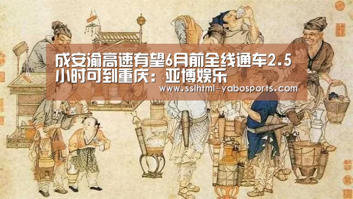 成安渝高速有望6月前全线通车2.5小时可到重庆:亚博娱乐(图1) 亚博体育
